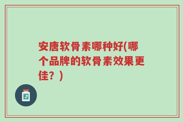 安唐软骨素哪种好(哪个品牌的软骨素效果更佳?)-第1张图片-超越 安唐软骨素哪种好(哪个品牌的软骨素效果更佳?)-第1张图片-超越