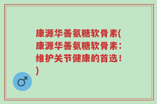 康源华善氨糖软骨素(康源华善氨糖软骨素:维护关节健康的首选!)-第1张图片-超越 康源华善氨糖软骨素(康源华善氨糖软骨素:维护关节健康的首选!)-第1张图片-超越