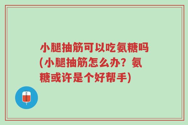 小腿抽筋可以吃氨糖吗(小腿抽筋怎么办?氨糖或许是个好帮手)-第1张图片-超越 小腿抽筋可以吃氨糖吗(小腿抽筋怎么办?氨糖或许是个好帮手)-第1张图片-超越