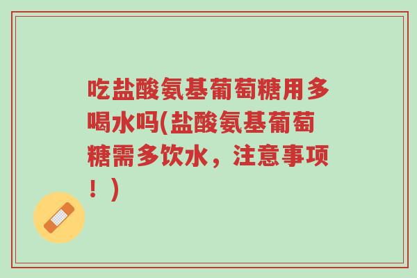 吃盐酸氨基葡萄糖用多喝水吗(盐酸氨基葡萄糖需多饮水,注意事项!)-第1张图片-超越 吃盐酸氨基葡萄糖用多喝水吗(盐酸氨基葡萄糖需多饮水,注意事项!)-第1张图片-超越