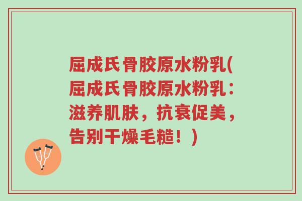屈成氏骨胶原水粉乳(屈成氏骨胶原水粉乳：滋养肌肤，抗衰促美，告别干燥毛糙！)-第1张图片-超越