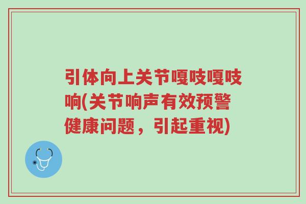 引体向上关节嘎吱嘎吱响(关节响声有效预警健康问题，引起重视)-第1张图片-超越