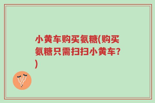 小黄车购买氨糖(购买氨糖只需扫扫小黄车?)-第1张图片-超越 小黄车购买氨糖(购买氨糖只需扫扫小黄车?)-第1张图片-超越