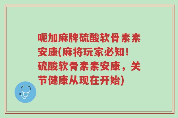 呃加麻牌硫酸软骨素素安康(麻将玩家必知!硫酸软骨素素安康,关节健康从现在开始)-第1张图片-超越 呃加麻牌硫酸软骨素素安康(麻将玩家必知!硫酸软骨素素安康,关节健康从现在开始)-第1张图片-超越