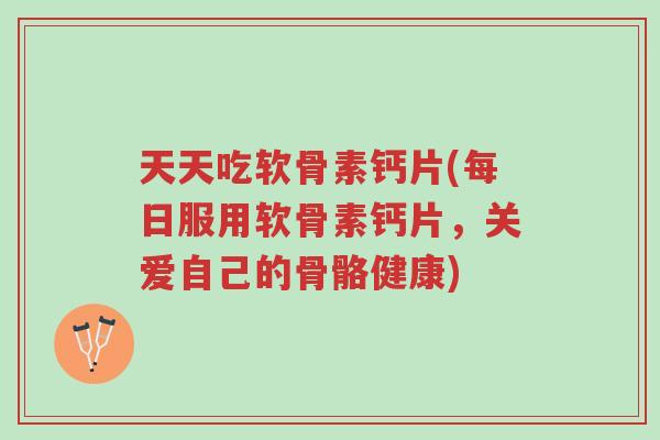 天天吃软骨素钙片(每日服用软骨素钙片,关爱自己的骨骼健康)-第1张图片-超越 天天吃软骨素钙片(每日服用软骨素钙片,关爱自己的骨骼健康)-第1张图片-超越