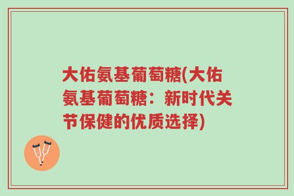 大佑氨基葡萄糖(大佑氨基葡萄糖:新时代关节保健的优质选择)-第1张图片-超越 大佑氨基葡萄糖(大佑氨基葡萄糖:新时代关节保健的优质选择)-第1张图片-超越