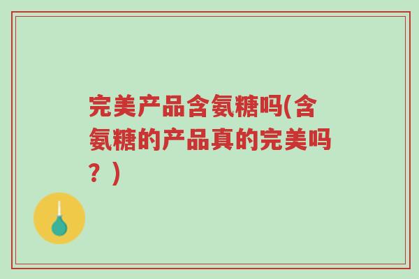 完美产品含氨糖吗(含氨糖的产品真的完美吗?)-第1张图片-超越 完美产品含氨糖吗(含氨糖的产品真的完美吗?)-第1张图片-超越