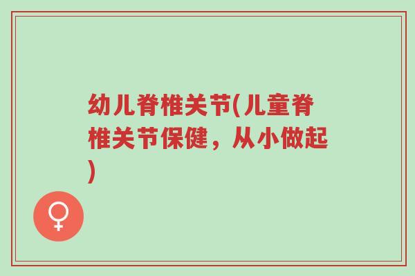 幼儿脊椎关节(儿童脊椎关节保健,从小做起)-第1张图片-超越 幼儿脊椎关节(儿童脊椎关节保健,从小做起)-第1张图片-超越