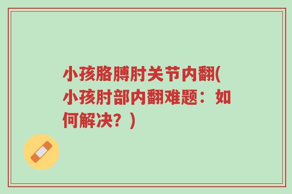 小孩胳膊肘关节内翻(小孩肘部内翻难题:如何解决?)-第1张图片-超越 小孩胳膊肘关节内翻(小孩肘部内翻难题:如何解决?)-第1张图片-超越
