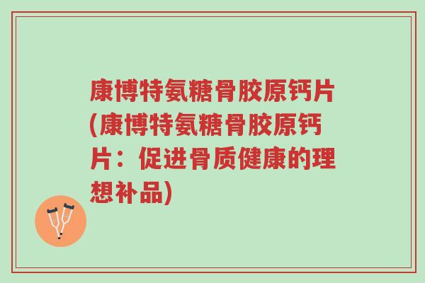 康博特氨糖骨胶原钙片(康博特氨糖骨胶原钙片:促进骨质健康的理想补品)-第1张图片-超越 康博特氨糖骨胶原钙片(康博特氨糖骨胶原钙片:促进骨质健康的理想补品)-第1张图片-超越
