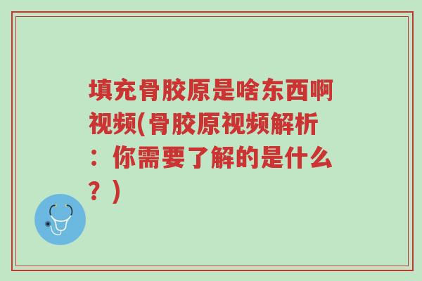 填充骨胶原是啥东西啊视频(骨胶原视频解析：你需要了解的是什么？)-第1张图片-超越