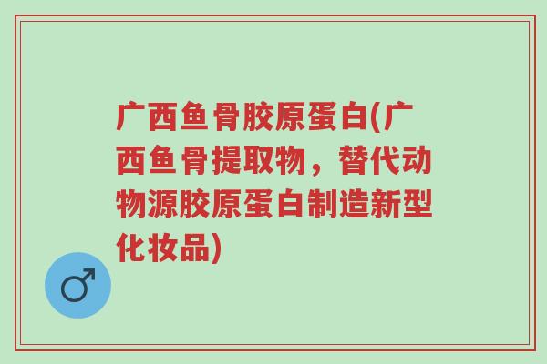 广西鱼骨胶原蛋白(广西鱼骨提取物,替代动物源胶原蛋白制造新型化妆品)-第1张图片-超越 广西鱼骨胶原蛋白(广西鱼骨提取物,替代动物源胶原蛋白制造新型化妆品)-第1张图片-超越