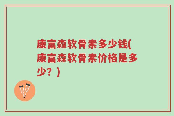 康富森软骨素多少钱(康富森软骨素价格是多少?)-第1张图片-超越 康富森软骨素多少钱(康富森软骨素价格是多少?)-第1张图片-超越