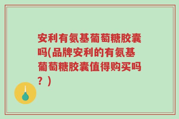 安利有氨基葡萄糖胶囊吗(品牌安利的有氨基葡萄糖胶囊值得购买吗?)-第1张图片-超越 安利有氨基葡萄糖胶囊吗(品牌安利的有氨基葡萄糖胶囊值得购买吗?)-第1张图片-超越