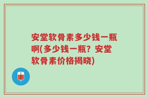 安堂软骨素多少钱一瓶啊(多少钱一瓶?安堂软骨素价格揭晓)-第1张图片-超越 安堂软骨素多少钱一瓶啊(多少钱一瓶?安堂软骨素价格揭晓)-第1张图片-超越