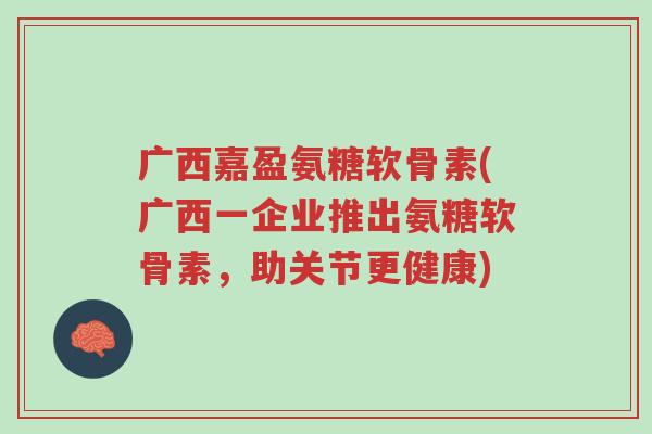 广西嘉盈氨糖软骨素(广西一企业推出氨糖软骨素,助关节更健康)-第1张图片-超越 广西嘉盈氨糖软骨素(广西一企业推出氨糖软骨素,助关节更健康)-第1张图片-超越