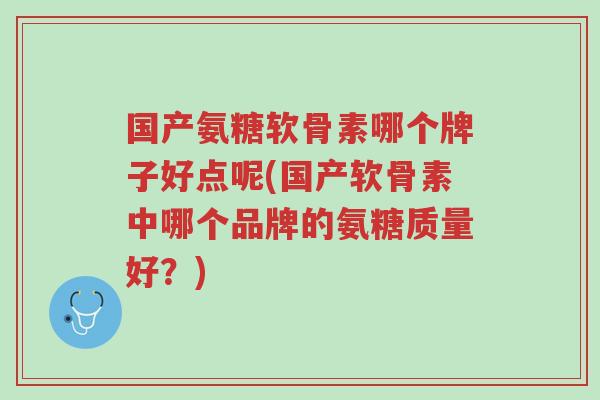 国产氨糖软骨素哪个牌子好点呢(国产软骨素中哪个品牌的氨糖质量好?)-第1张图片-超越 国产氨糖软骨素哪个牌子好点呢(国产软骨素中哪个品牌的氨糖质量好?)-第1张图片-超越