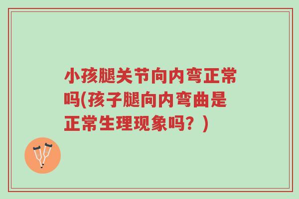 小孩腿关节向内弯正常吗(孩子腿向内弯曲是正常生理现象吗?)-第1张图片-超越 小孩腿关节向内弯正常吗(孩子腿向内弯曲是正常生理现象吗?)-第1张图片-超越