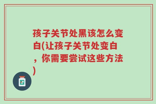 孩子关节处黑该怎么变白(让孩子关节处变白,你需要尝试这些方法)-第1张图片-超越 孩子关节处黑该怎么变白(让孩子关节处变白,你需要尝试这些方法)-第1张图片-超越
