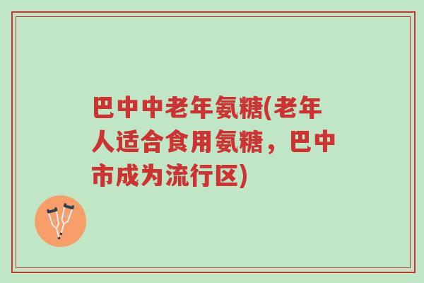 巴中中老年氨糖(老年人适合食用氨糖，巴中市成为流行区)-第1张图片-超越