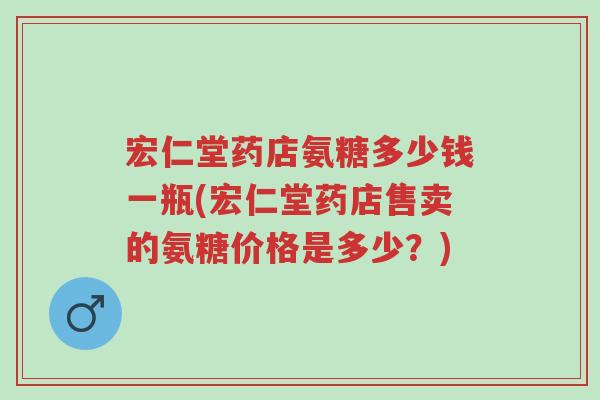 宏仁堂药店氨糖多少钱一瓶(宏仁堂药店售卖的氨糖价格是多少？)-第1张图片-超越