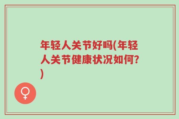 年轻人关节好吗(年轻人关节健康状况如何?)-第1张图片-超越 年轻人关节好吗(年轻人关节健康状况如何?)-第1张图片-超越