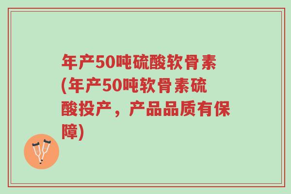 年产50吨硫酸软骨素(年产50吨软骨素硫酸投产,产品品质有保障)-第1张图片-超越 年产50吨硫酸软骨素(年产50吨软骨素硫酸投产,产品品质有保障)-第1张图片-超越