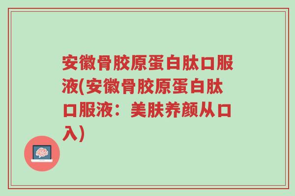 安徽骨胶原蛋白肽口服液(安徽骨胶原蛋白肽口服液:美肤养颜从口入)-第1张图片-超越 安徽骨胶原蛋白肽口服液(安徽骨胶原蛋白肽口服液:美肤养颜从口入)-第1张图片-超越