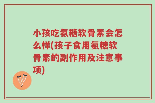小孩吃氨糖软骨素会怎么样(孩子食用氨糖软骨素的副作用及注意事项)-第1张图片-超越 小孩吃氨糖软骨素会怎么样(孩子食用氨糖软骨素的副作用及注意事项)-第1张图片-超越