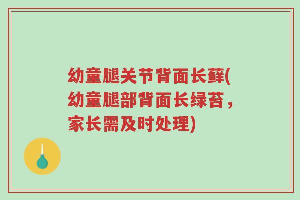 幼童腿关节背面长藓(幼童腿部背面长绿苔,家长需及时处理)-第1张图片-超越 幼童腿关节背面长藓(幼童腿部背面长绿苔,家长需及时处理)-第1张图片-超越