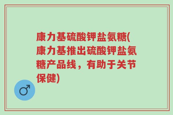 康力基硫酸钾盐氨糖(康力基推出硫酸钾盐氨糖产品线,有助于关节保健)-第1张图片-超越 康力基硫酸钾盐氨糖(康力基推出硫酸钾盐氨糖产品线,有助于关节保健)-第1张图片-超越