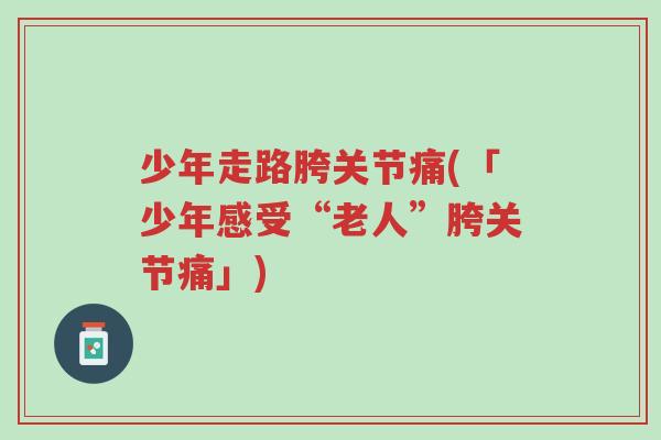 少年走路胯关节痛(「少年感受“老人”胯关节痛」)-第1张图片-超越 少年走路胯关节痛(「少年感受“老人”胯关节痛」)-第1张图片-超越