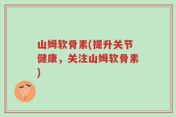 山姆软骨素(提升关节健康,关注山姆软骨素)-第1张图片-超越 山姆软骨素(提升关节健康,关注山姆软骨素)-第1张图片-超越