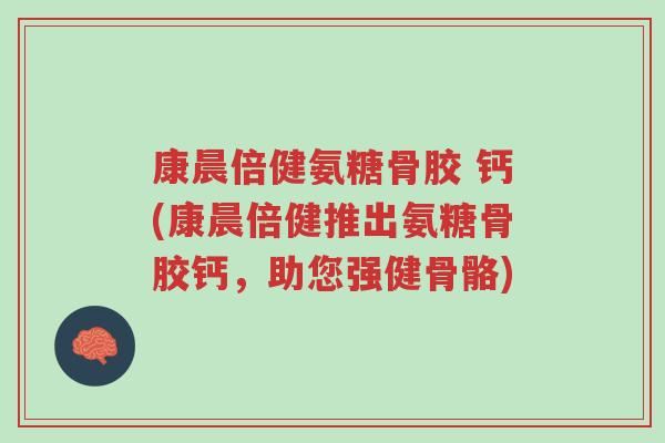 康晨倍健氨糖骨胶 钙(康晨倍健推出氨糖骨胶钙,助您强健骨骼)-第1张图片-超越 康晨倍健氨糖骨胶 钙(康晨倍健推出氨糖骨胶钙,助您强健骨骼)-第1张图片-超越