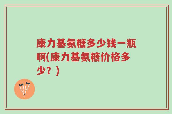 康力基氨糖多少钱一瓶啊(康力基氨糖价格多少?)-第1张图片-超越 康力基氨糖多少钱一瓶啊(康力基氨糖价格多少?)-第1张图片-超越