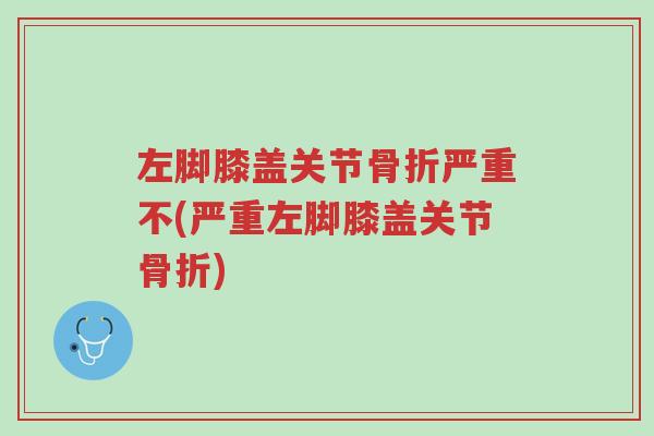 左脚膝盖关节骨折严重不(严重左脚膝盖关节骨折)-第1张图片-超越