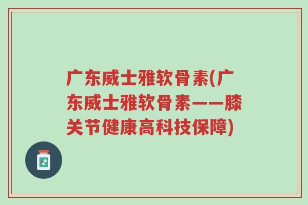 广东威士雅软骨素(广东威士雅软骨素——膝关节健康高科技保障)-第1张图片-超越 广东威士雅软骨素(广东威士雅软骨素——膝关节健康高科技保障)-第1张图片-超越