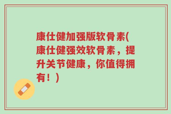 康仕健加强版软骨素(康仕健强效软骨素,提升关节健康,你值得拥有!)-第1张图片-超越 康仕健加强版软骨素(康仕健强效软骨素,提升关节健康,你值得拥有!)-第1张图片-超越