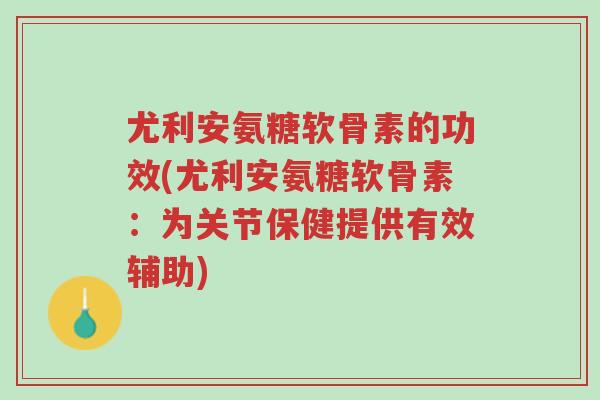 尤利安氨糖软骨素的功效(尤利安氨糖软骨素:为关节保健提供有效辅助)-第1张图片-超越 尤利安氨糖软骨素的功效(尤利安氨糖软骨素:为关节保健提供有效辅助)-第1张图片-超越