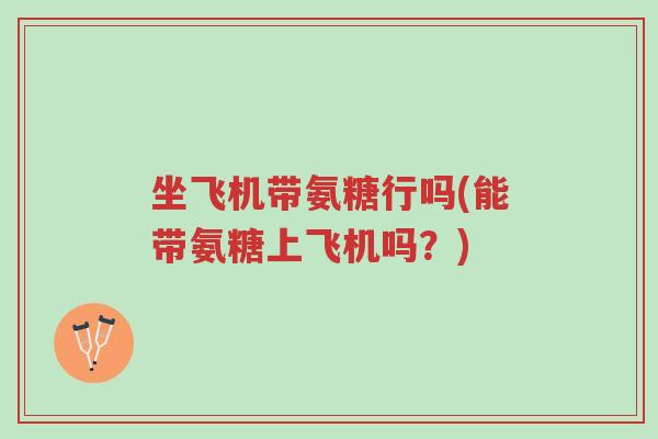 坐飞机带氨糖行吗(能带氨糖上飞机吗?)-第1张图片-超越 坐飞机带氨糖行吗(能带氨糖上飞机吗?)-第1张图片-超越
