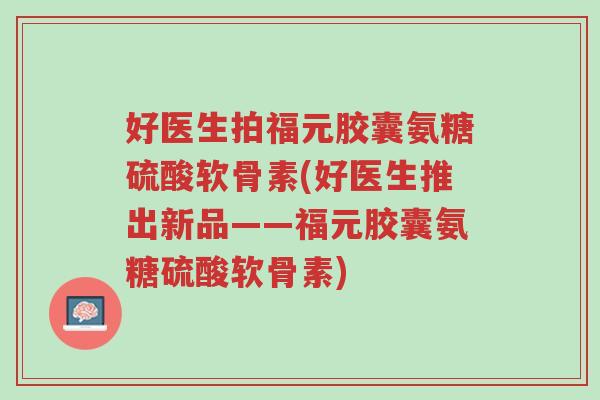好医生拍福元胶囊氨糖硫酸软骨素(好医生推出新品——福元胶囊氨糖硫酸软骨素)-第1张图片-超越