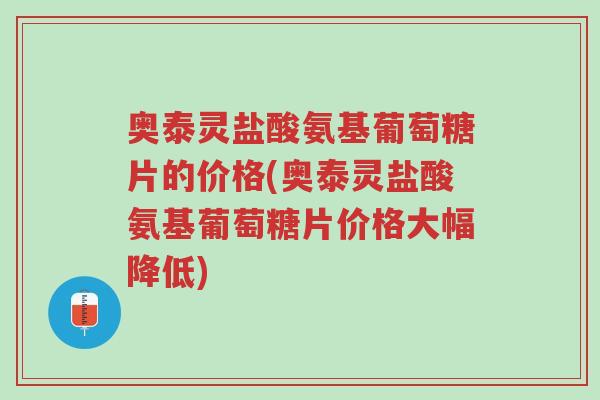 奥泰灵盐酸氨基葡萄糖片的价格(奥泰灵盐酸氨基葡萄糖片价格大幅降低)-第1张图片-超越 奥泰灵盐酸氨基葡萄糖片的价格(奥泰灵盐酸氨基葡萄糖片价格大幅降低)-第1张图片-超越
