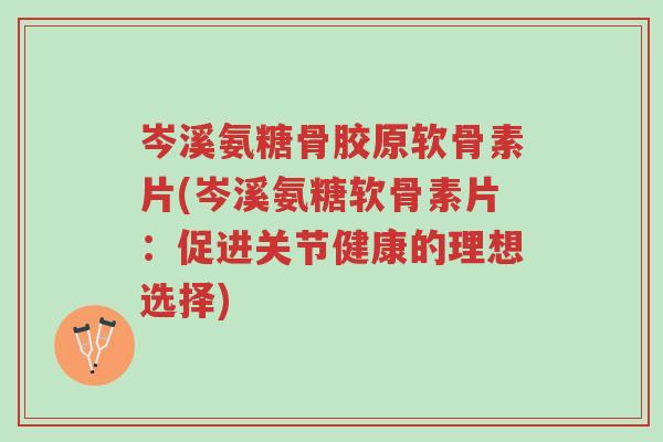 岑溪氨糖骨胶原软骨素片(岑溪氨糖软骨素片:促进关节健康的理想选择)-第1张图片-超越 岑溪氨糖骨胶原软骨素片(岑溪氨糖软骨素片:促进关节健康的理想选择)-第1张图片-超越