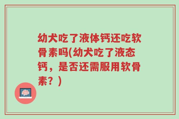 幼犬吃了液体钙还吃软骨素吗(幼犬吃了液态钙,是否还需服用软骨素?)-第1张图片-超越 幼犬吃了液体钙还吃软骨素吗(幼犬吃了液态钙,是否还需服用软骨素?)-第1张图片-超越