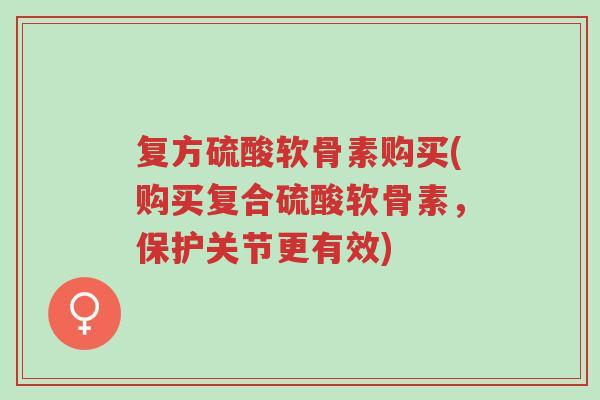 复方硫酸软骨素购买(购买复合硫酸软骨素,保护关节更有效)-第1张图片-超越 复方硫酸软骨素购买(购买复合硫酸软骨素,保护关节更有效)-第1张图片-超越