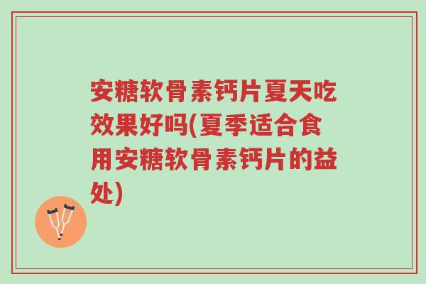 安糖软骨素钙片夏天吃效果好吗(夏季适合食用安糖软骨素钙片的益处)-第1张图片-超越 安糖软骨素钙片夏天吃效果好吗(夏季适合食用安糖软骨素钙片的益处)-第1张图片-超越