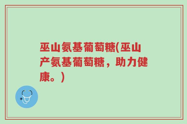 巫山氨基葡萄糖(巫山产氨基葡萄糖,助力健康。)-第1张图片-超越 巫山氨基葡萄糖(巫山产氨基葡萄糖,助力健康。)-第1张图片-超越