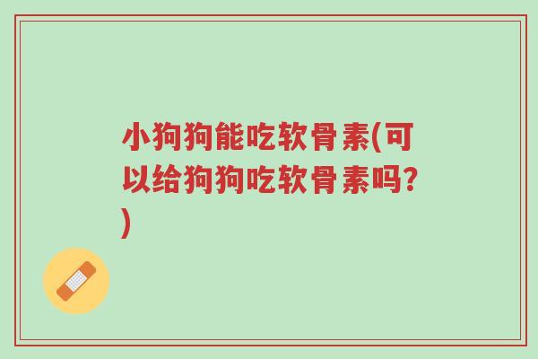 小狗狗能吃软骨素(可以给狗狗吃软骨素吗?)-第1张图片-超越 小狗狗能吃软骨素(可以给狗狗吃软骨素吗?)-第1张图片-超越