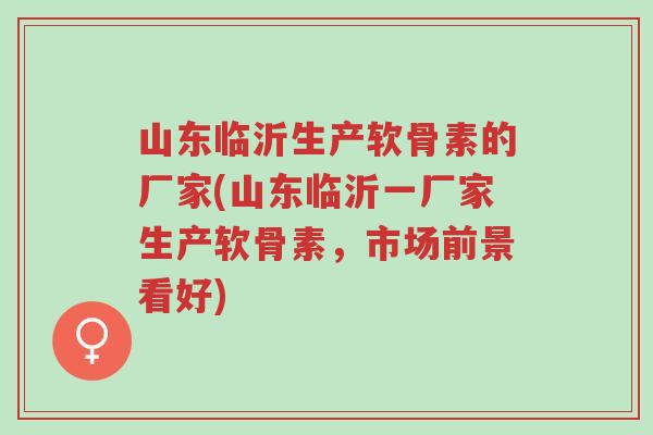 山东临沂生产软骨素的厂家(山东临沂一厂家生产软骨素,市场前景看好)-第1张图片-超越 山东临沂生产软骨素的厂家(山东临沂一厂家生产软骨素,市场前景看好)-第1张图片-超越