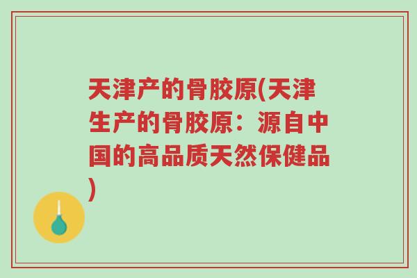 天津产的骨胶原(天津生产的骨胶原:源自中国的高品质天然保健品)-第1张图片-超越 天津产的骨胶原(天津生产的骨胶原:源自中国的高品质天然保健品)-第1张图片-超越